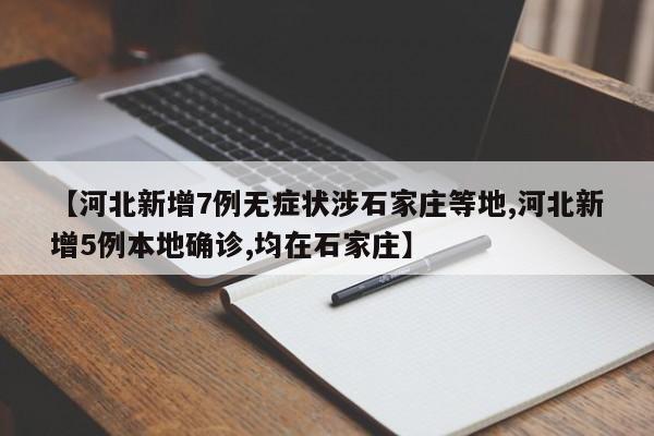 【河北新增7例无症状涉石家庄等地,河北新增5例本地确诊,均在石家庄】