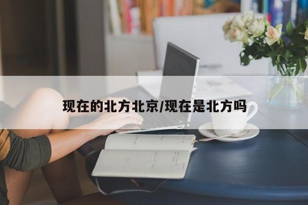 现在的北方北京/现在是北方吗