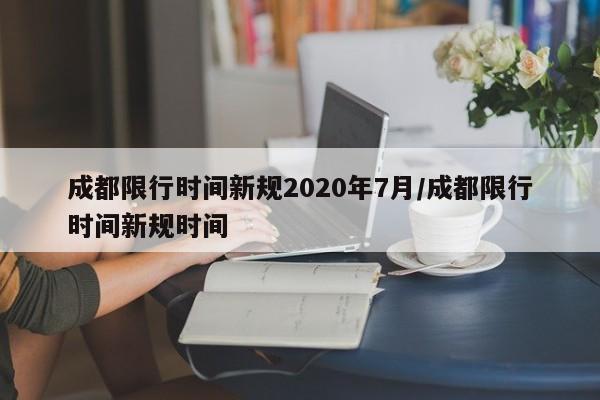 成都限行时间新规2020年7月/成都限行时间新规时间