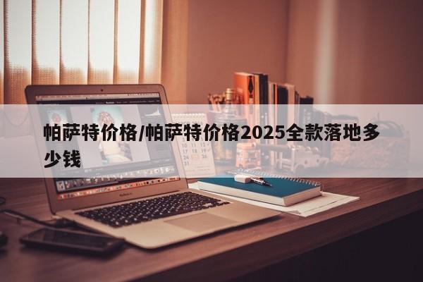 帕萨特价格/帕萨特价格2025全款落地多少钱