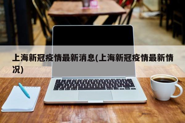 上海新冠疫情最新消息(上海新冠疫情最新情况)
