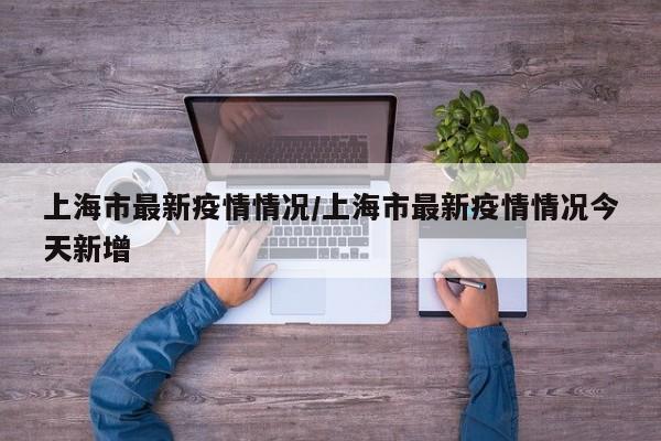 上海市最新疫情情况/上海市最新疫情情况今天新增