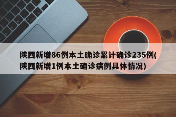 陕西新增86例本土确诊累计确诊235例(陕西新增1例本土确诊病例具体情况)