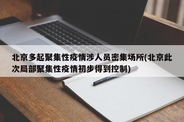北京多起聚集性疫情涉人员密集场所(北京此次局部聚集性疫情初步得到控制)