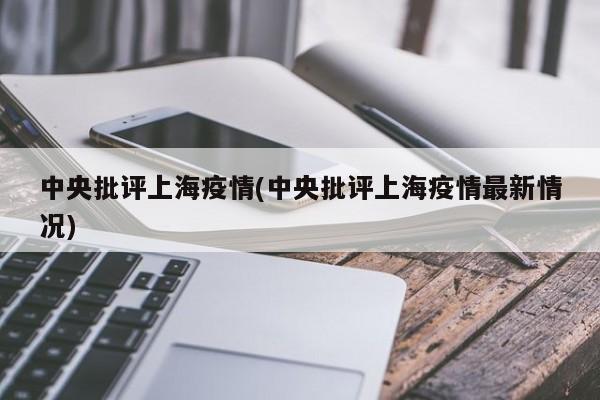 中央批评上海疫情(中央批评上海疫情最新情况)