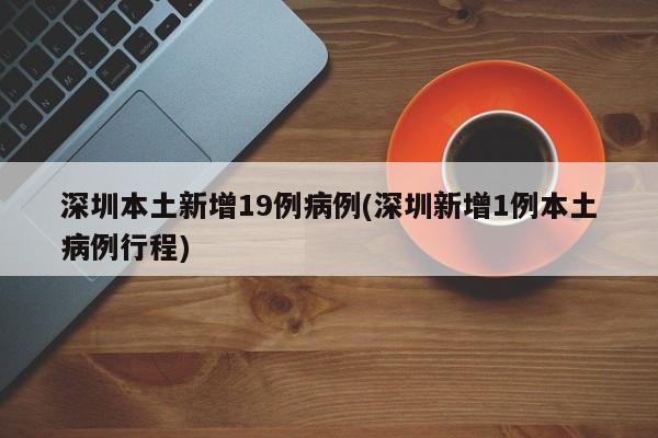 深圳本土新增19例病例(深圳新增1例本土病例行程)