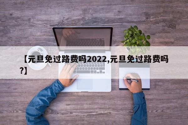 【元旦免过路费吗2022,元旦免过路费吗?】
