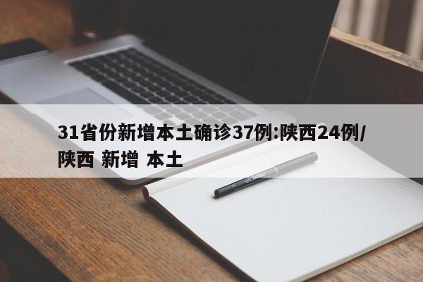 31省份新增本土确诊37例:陕西24例/陕西 新增 本土