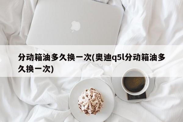 分动箱油多久换一次(奥迪q5l分动箱油多久换一次)