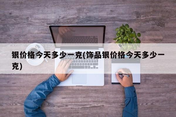 银价格今天多少一克(饰品银价格今天多少一克)
