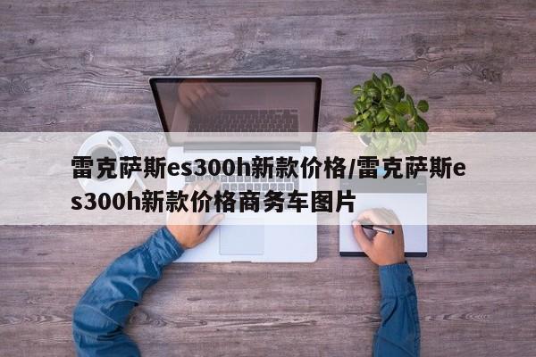 雷克萨斯es300h新款价格/雷克萨斯es300h新款价格商务车图片