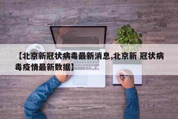 【北京新冠状病毒最新消息,北京新 冠状病毒疫情最新数据】