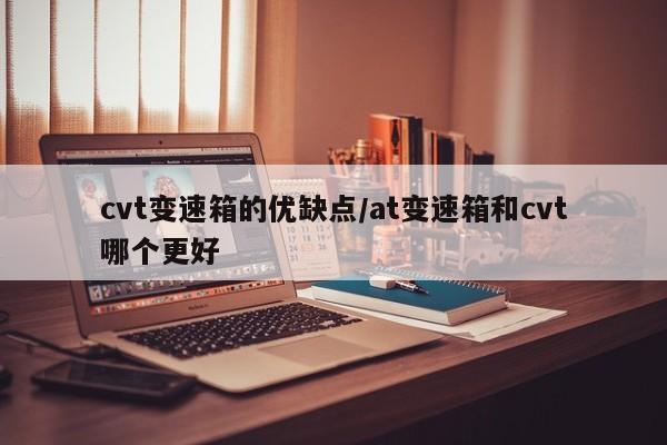 cvt变速箱的优缺点/at变速箱和cvt哪个更好