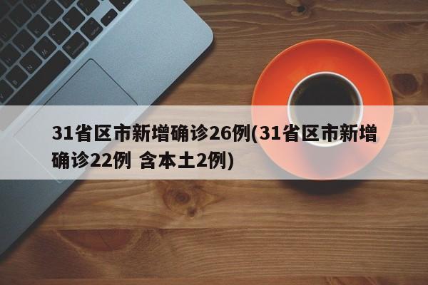 31省区市新增确诊26例(31省区市新增确诊22例 含本土2例)
