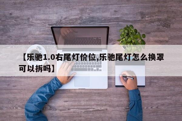 【乐驰1.0右尾灯价位,乐驰尾灯怎么换罩可以拆吗】