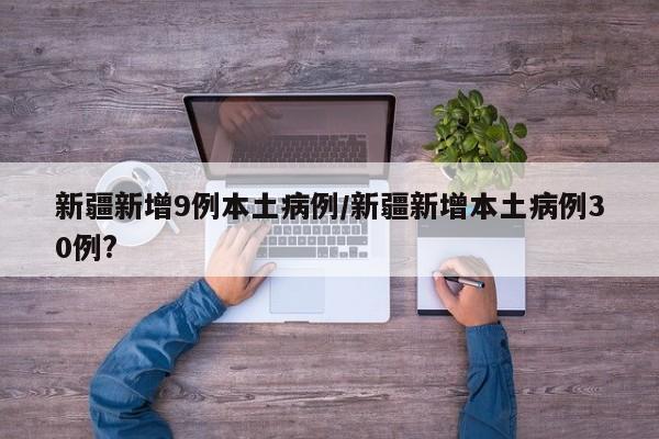 新疆新增9例本土病例/新疆新增本土病例30例?