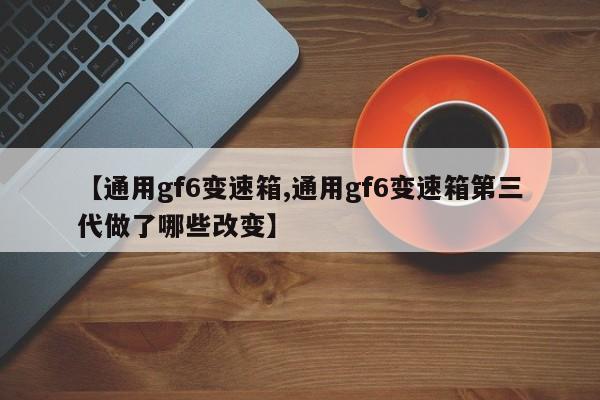 【通用gf6变速箱,通用gf6变速箱第三代做了哪些改变】