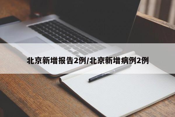 北京新增报告2例/北京新增病例2例