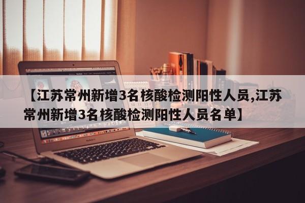 【江苏常州新增3名核酸检测阳性人员,江苏常州新增3名核酸检测阳性人员名单】