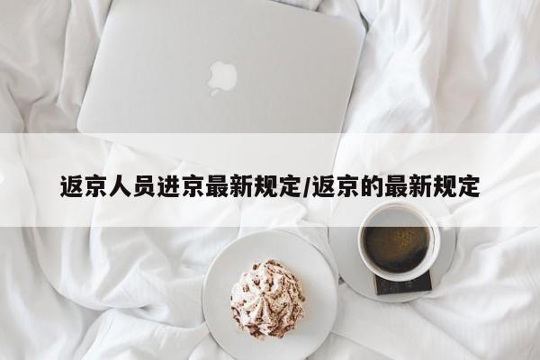 返京人员进京最新规定/返京的最新规定
