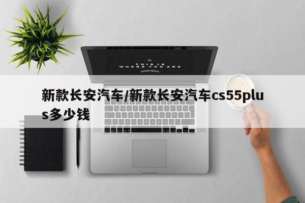 新款长安汽车/新款长安汽车cs55plus多少钱