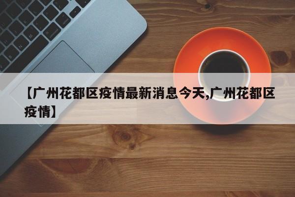 【广州花都区疫情最新消息今天,广州花都区 疫情】