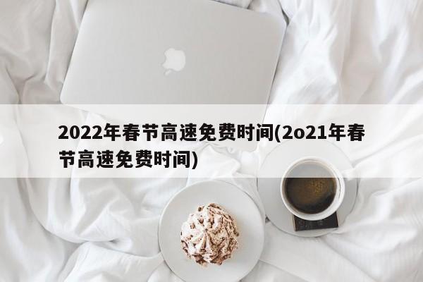 2022年春节高速免费时间(2o21年春节高速免费时间)