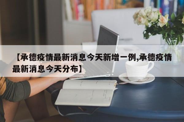 【承德疫情最新消息今天新增一例,承德疫情最新消息今天分布】