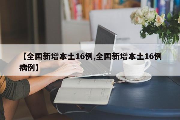 【全国新增本土16例,全国新增本土16例病例】