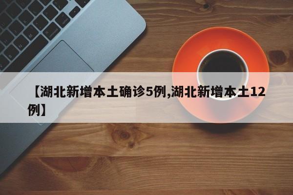 【湖北新增本土确诊5例,湖北新增本土12例】