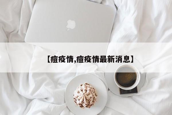 【痘疫情,痘疫情最新消息】