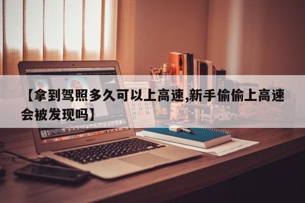 【拿到驾照多久可以上高速,新手偷偷上高速会被发现吗】