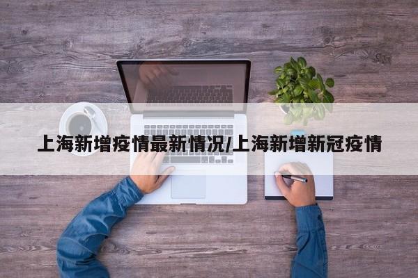 上海新增疫情最新情况/上海新增新冠疫情