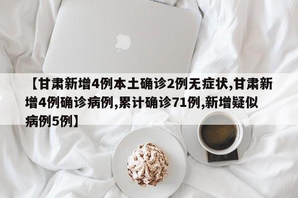 【甘肃新增4例本土确诊2例无症状,甘肃新增4例确诊病例,累计确诊71例,新增疑似病例5例】