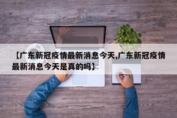 【广东新冠疫情最新消息今天,广东新冠疫情最新消息今天是真的吗】