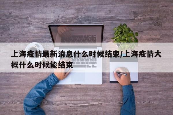 上海疫情最新消息什么时候结束/上海疫情大概什么时候能结束