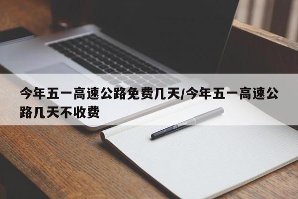 今年五一高速公路免费几天/今年五一高速公路几天不收费