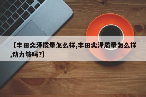【丰田奕泽质量怎么样,丰田奕泽质量怎么样,动力够吗?】