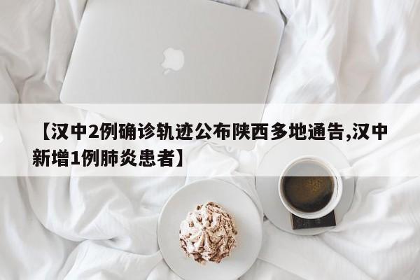 【汉中2例确诊轨迹公布陕西多地通告,汉中新增1例肺炎患者】