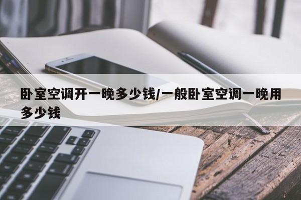 卧室空调开一晚多少钱/一般卧室空调一晚用多少钱