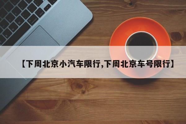 【下周北京小汽车限行,下周北京车号限行】