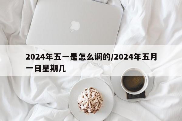 2024年五一是怎么调的/2024年五月一日星期几