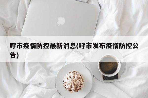 呼市疫情防控最新消息(呼市发布疫情防控公告)
