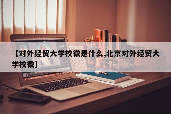 【对外经贸大学校徽是什么,北京对外经贸大学校徽】