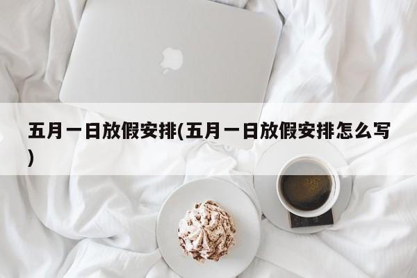 五月一日放假安排(五月一日放假安排怎么写)