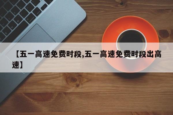 【五一高速免费时段,五一高速免费时段出高速】
