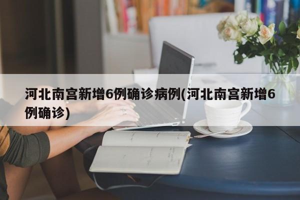 河北南宫新增6例确诊病例(河北南宫新增6例确诊)