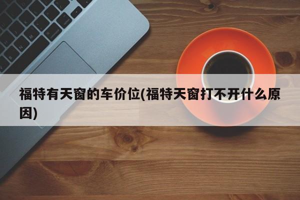 福特有天窗的车价位(福特天窗打不开什么原因)