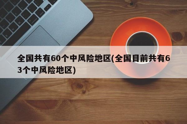 全国共有60个中风险地区(全国目前共有63个中风险地区)