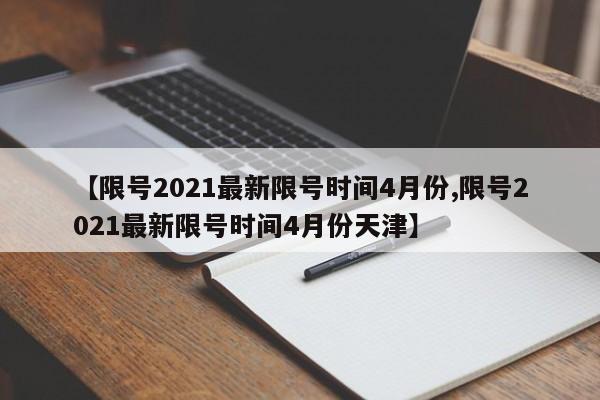 【限号2021最新限号时间4月份,限号2021最新限号时间4月份天津】